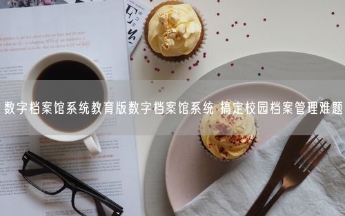 数字档案馆系统教育版数字档案馆系统 搞定校园档案管理难题