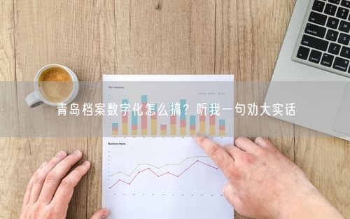 青岛档案数字化怎么搞？听我一句劝大实话