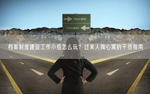 档案制度建设工作小组怎么玩？过来人掏心窝的干货指南