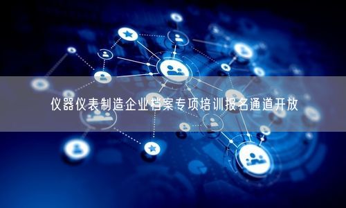 仪器仪表制造企业档案专项培训报名通道开放