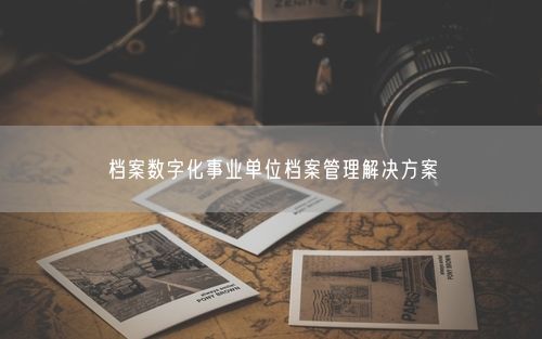 档案数字化事业单位档案管理解决方案