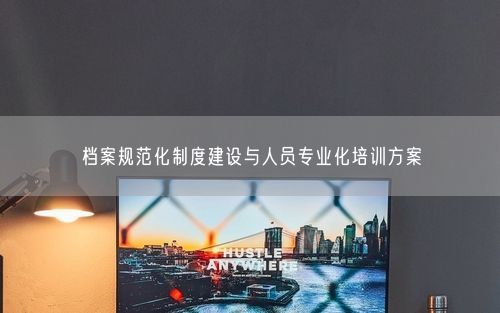 档案规范化制度建设与人员专业化培训方案