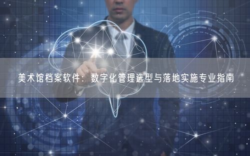 美术馆档案软件：数字化管理选型与落地实施专业指南