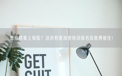 想给档案上保险？这份档案加密培训报名信息得接住！