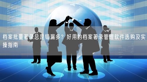 档案批量著录总是错漏多？好用的档案著录管理软件选购及实操指南
