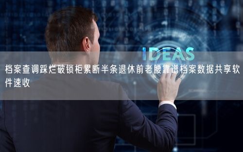 档案查调踩烂破锁柜累断半条退休前老腰靠谱档案数据共享软件速收