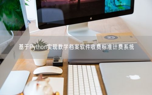 基于Python实现教学档案软件收费标准计费系统