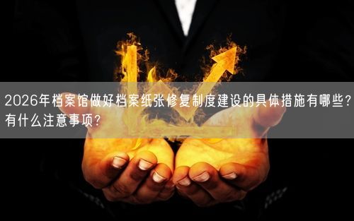 2026年档案馆做好档案纸张修复制度建设的具体措施有哪些？有什么注意事项？