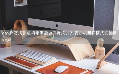 <p>档案培训机构哪家能做面授培训？老司机带你避坑选对路</p>