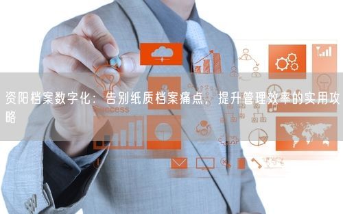 资阳档案数字化：告别纸质档案痛点，提升管理效率的实用攻略
