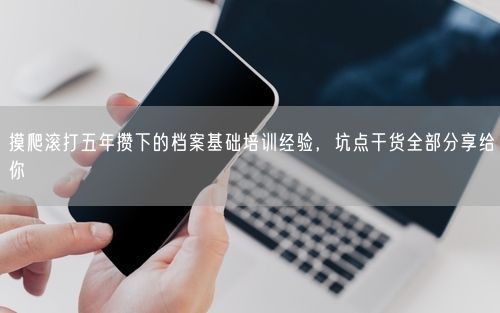 摸爬滚打五年攒下的档案基础培训经验，坑点干货全部分享给你