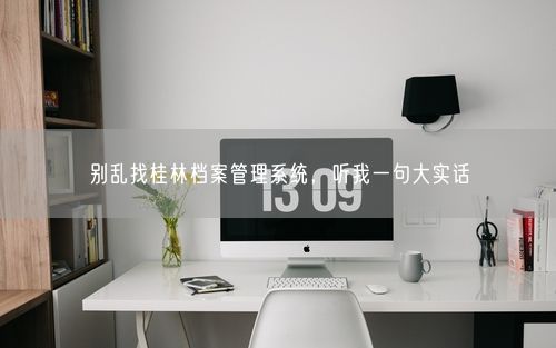 别乱找桂林档案管理系统，听我一句大实话