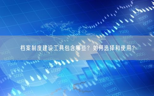 档案制度建设工具包含哪些？如何选择和使用？