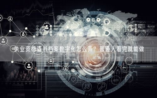 执业资格证书档案数字化怎么弄？普通人看完就能做