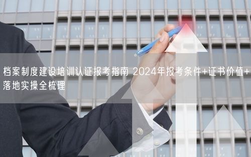 档案制度建设培训认证报考指南 2024年报考条件+证书价值+落地实操全梳理