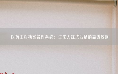 医药工程档案管理系统：过来人踩坑后给的靠谱攻略