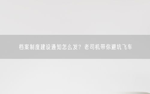 档案制度建设通知怎么发？老司机带你避坑飞车