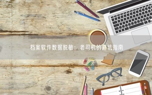 档案软件数据脱敏：老司机的避坑指南