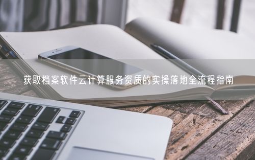 获取档案软件云计算服务资质的实操落地全流程指南