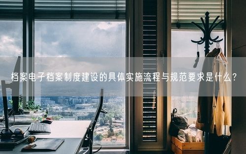 档案电子档案制度建设的具体实施流程与规范要求是什么？