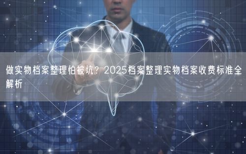 做实物档案整理怕被坑？2025档案整理实物档案收费标准全解析