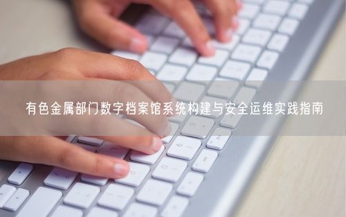 有色金属部门数字档案馆系统构建与安全运维实践指南