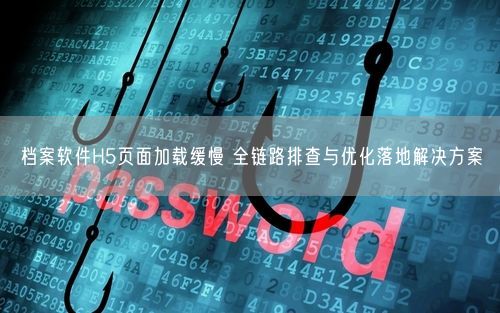 档案软件H5页面加载缓慢 全链路排查与优化落地解决方案