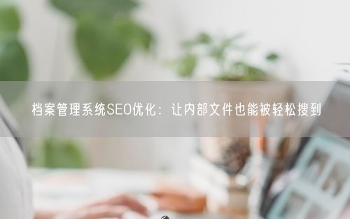 档案管理系统SEO优化：让内部文件也能被轻松搜到