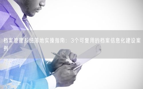 档案管理系统落地实操指南：3个可复用的档案信息化建设案例