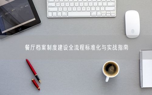 餐厅档案制度建设全流程标准化与实战指南