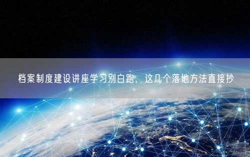 档案制度建设讲座学习别白跑，这几个落地方法直接抄