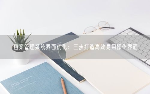 档案管理系统界面优化：三步打造高效易用操作界面