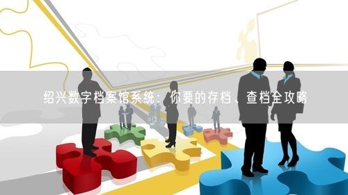 绍兴数字档案馆系统：你要的存档、查档全攻略