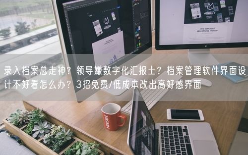 录入档案总走神？领导嫌数字化汇报土？档案管理软件界面设计不好看怎么办？3招免费/低成本改出高好感界面