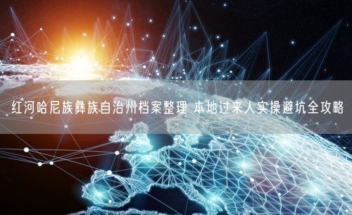 红河哈尼族彝族自治州档案整理 本地过来人实操避坑全攻略