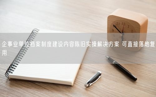 企事业单位档案制度建设内容陈旧实操解决方案 可直接落地复用