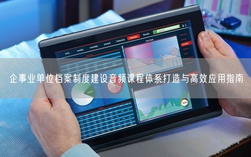 企事业单位档案制度建设音频课程体系打造与高效应用指南