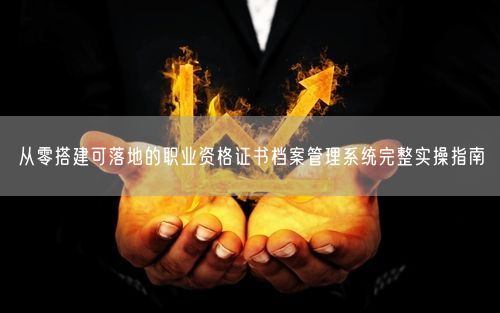 从零搭建可落地的职业资格证书档案管理系统完整实操指南
