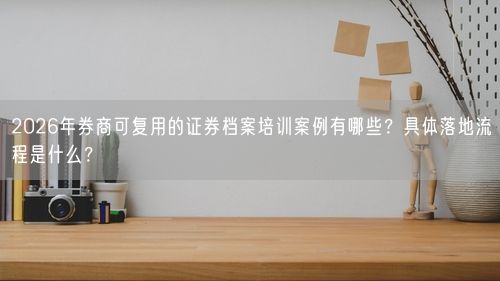 2026年券商可复用的证券档案培训案例有哪些？具体落地流程是什么？