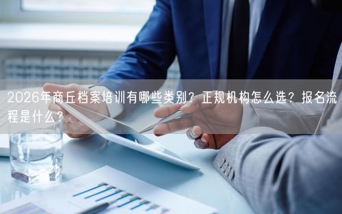 2026年商丘档案培训有哪些类别？正规机构怎么选？报名流程是什么？