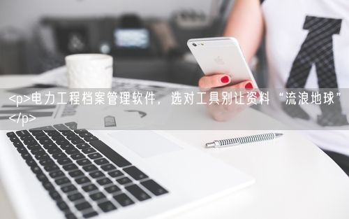 <p>电力工程档案管理软件，选对工具别让资料“流浪地球”</p>