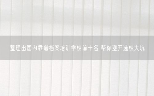 整理出国内靠谱档案培训学校前十名 帮你避开选校大坑