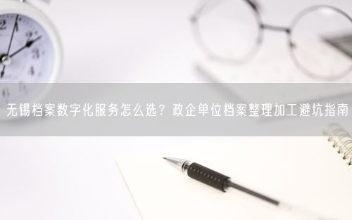 无锡档案数字化服务怎么选？政企单位档案整理加工避坑指南