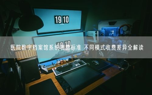 医院数字档案馆系统收费标准 不同模式收费差异全解读