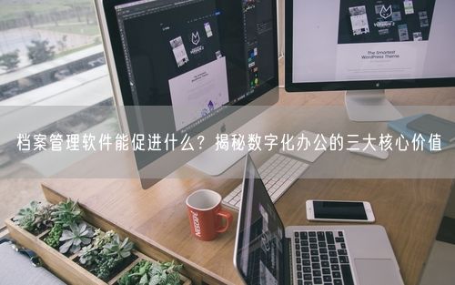 档案管理软件能促进什么？揭秘数字化办公的三大核心价值