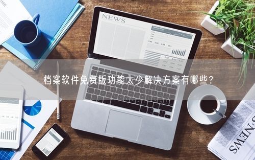 档案软件免费版功能太少解决方案有哪些？