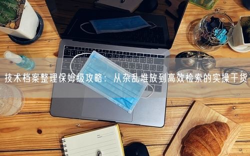 技术档案整理保姆级攻略：从杂乱堆放到高效检索的实操干货