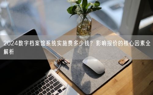 2024数字档案馆系统实施费多少钱？影响报价的核心因素全解析