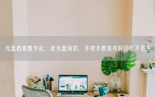 光盘档案数字化：老光盘别扔，手把手教你存好回忆不丢失