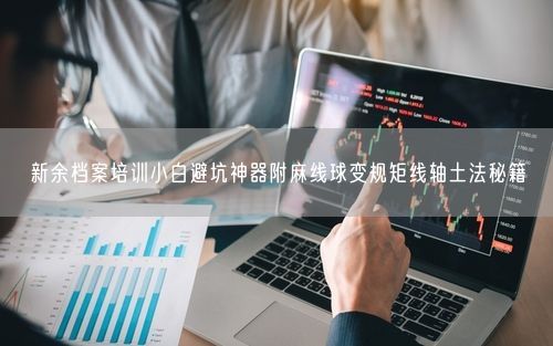 新余档案培训小白避坑神器附麻线球变规矩线轴土法秘籍